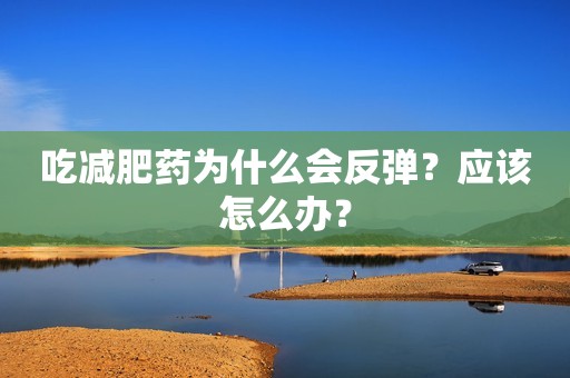 吃减肥药为什么会反弹？应该怎么办？