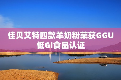 佳贝艾特四款羊奶粉荣获GGU低GI食品认证