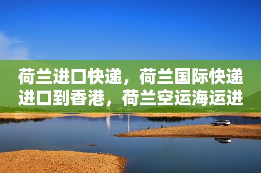 荷兰进口快递，荷兰国际快递进口到香港，荷兰空运海运进口到香港
