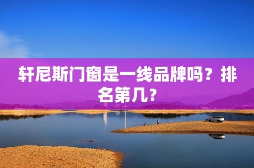 轩尼斯门窗是一线品牌吗？排名第几？