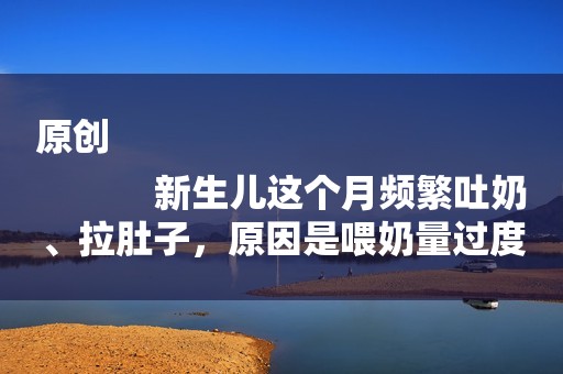 原创
            新生儿这个月频繁吐奶、拉肚子，原因是喂奶量过度，或将影响发育