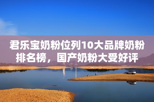 君乐宝奶粉位列10大品牌奶粉排名榜，国产奶粉大受好评