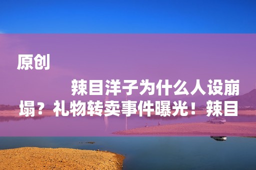 原创
            辣目洋子为什么人设崩塌？礼物转卖事件曝光！辣目洋子真的做错了吗？