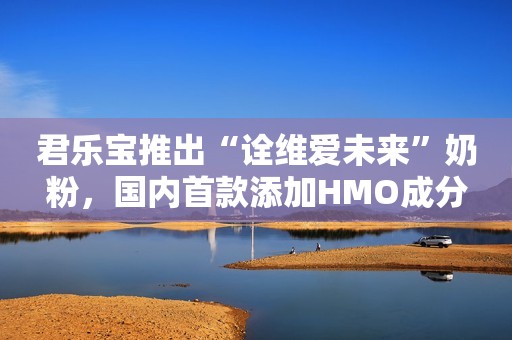 君乐宝推出“诠维爱未来”奶粉，国内首款添加HMO成分