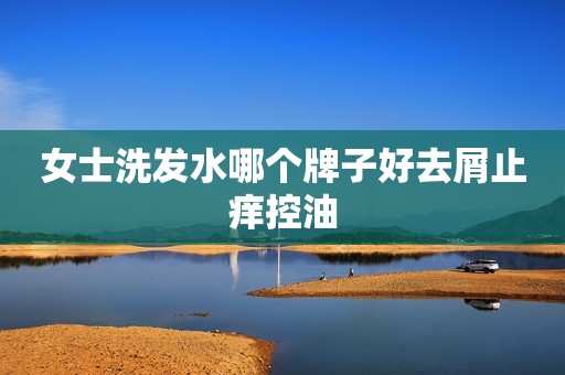 女士洗发水哪个牌子好去屑止痒控油