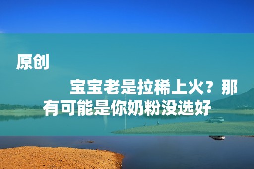 原创
            宝宝老是拉稀上火？那有可能是你奶粉没选好