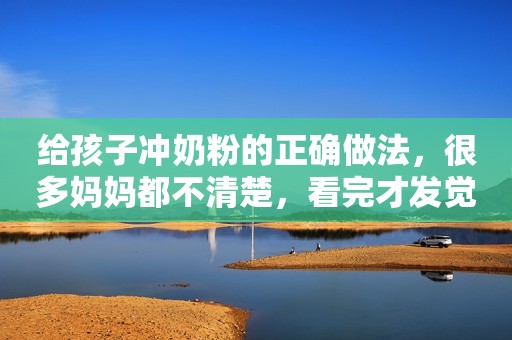 给孩子冲奶粉的正确做法，很多妈妈都不清楚，看完才发觉自己错了