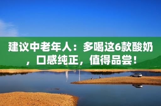 建议中老年人：多喝这6款酸奶，口感纯正，值得品尝！