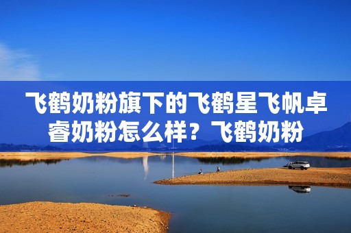 飞鹤奶粉旗下的飞鹤星飞帆卓睿奶粉怎么样？飞鹤奶粉