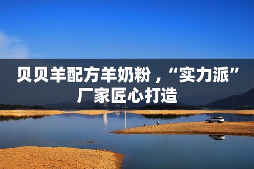 贝贝羊配方羊奶粉 ,“实力派”厂家匠心打造