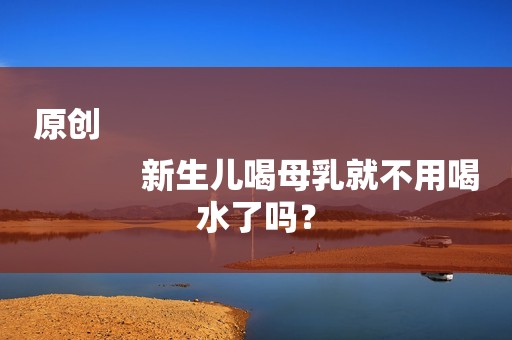 原创
            新生儿喝母乳就不用喝水了吗？