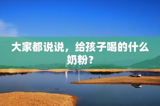 大家都说说，给孩子喝的什么奶粉？