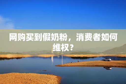 网购买到假奶粉，消费者如何维权？