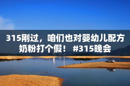 315刚过，咱们也对婴幼儿配方奶粉打个假！ #315晚会