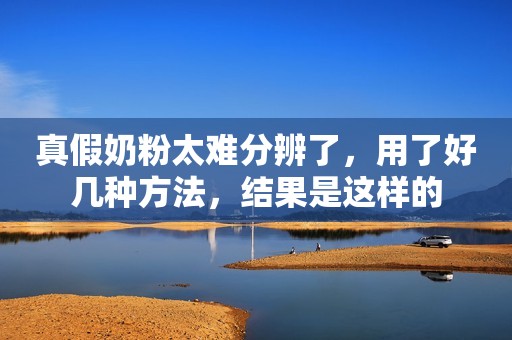 真假奶粉太难分辨了，用了好几种方法，结果是这样的