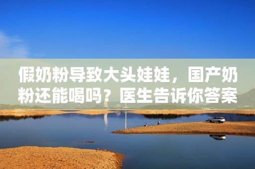 假奶粉导致大头娃娃，国产奶粉还能喝吗？医生告诉你答案