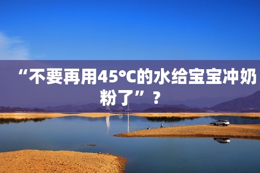 “不要再用45℃的水给宝宝冲奶粉了”？