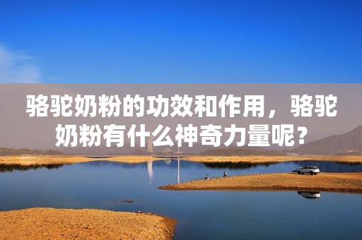 骆驼奶粉的功效和作用，骆驼奶粉有什么神奇力量呢？