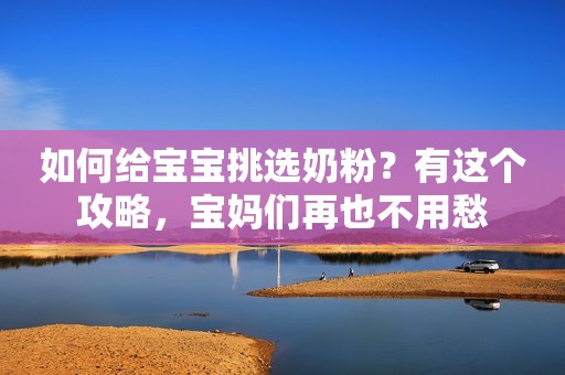 如何给宝宝挑选奶粉？有这个攻略，宝妈们再也不用愁