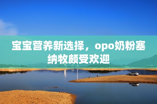 宝宝营养新选择，opo奶粉塞纳牧颇受欢迎
