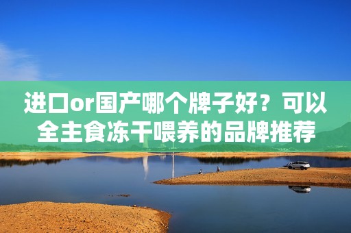 进口or国产哪个牌子好？可以全主食冻干喂养的品牌推荐