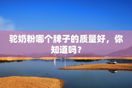驼奶粉哪个牌子的质量好，你知道吗？