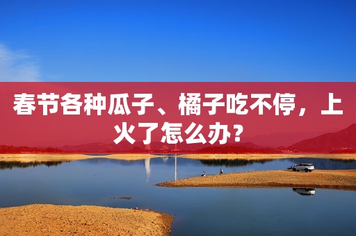 春节各种瓜子、橘子吃不停，上火了怎么办？