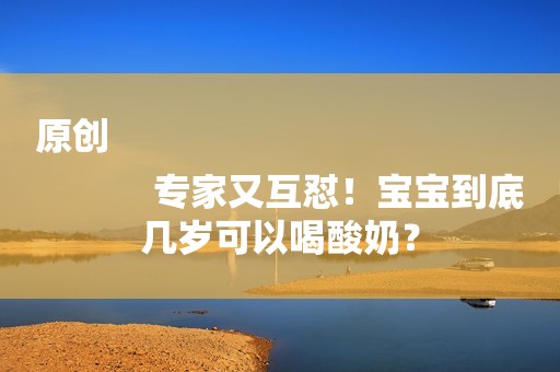 原创
            专家又互怼！宝宝到底几岁可以喝酸奶？