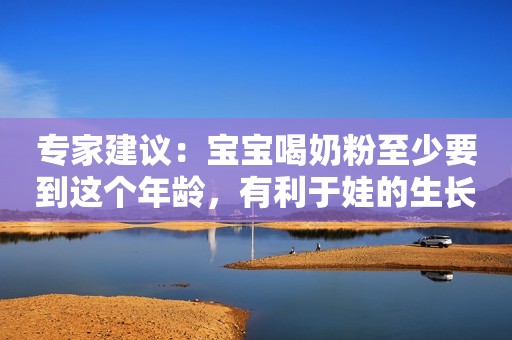 专家建议：宝宝喝奶粉至少要到这个年龄，有利于娃的生长发育