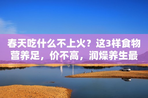 春天吃什么不上火？这3样食物营养足，价不高，润燥养生最合适
