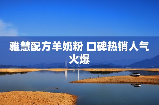 雅慧配方羊奶粉 口碑热销人气火爆