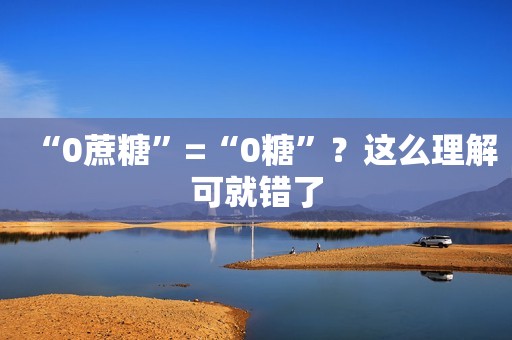 “0蔗糖”=“0糖”？这么理解可就错了