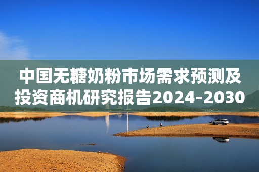 中国无糖奶粉市场需求预测及投资商机研究报告2024-2030年