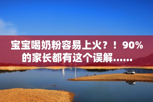宝宝喝奶粉容易上火？！90%的家长都有这个误解......