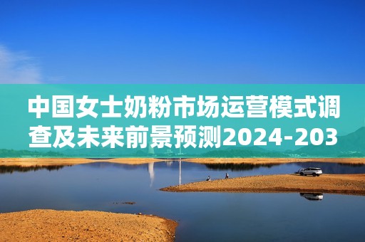 中国女士奶粉市场运营模式调查及未来前景预测2024-2030年