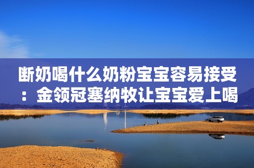 断奶喝什么奶粉宝宝容易接受：金领冠塞纳牧让宝宝爱上喝奶