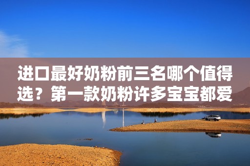 进口最好奶粉前三名哪个值得选？第一款奶粉许多宝宝都爱喝！