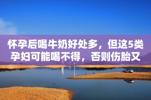 怀孕后喝牛奶好处多，但这5类孕妇可能喝不得，否则伤胎又伤己