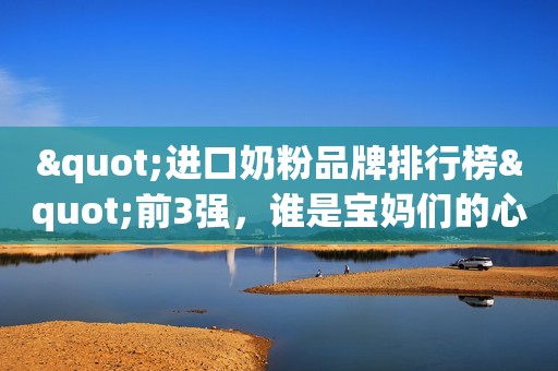 "进口奶粉品牌排行榜"前3强，谁是宝妈们的心仪之选？