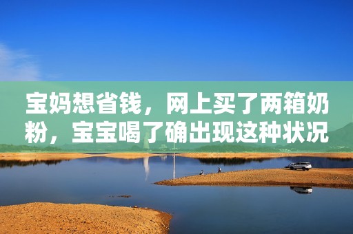 宝妈想省钱，网上买了两箱奶粉，宝宝喝了确出现这种状况
