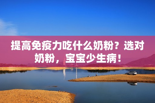提高免疫力吃什么奶粉？选对奶粉，宝宝少生病！