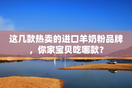 这几款热卖的进口羊奶粉品牌，你家宝贝吃哪款？