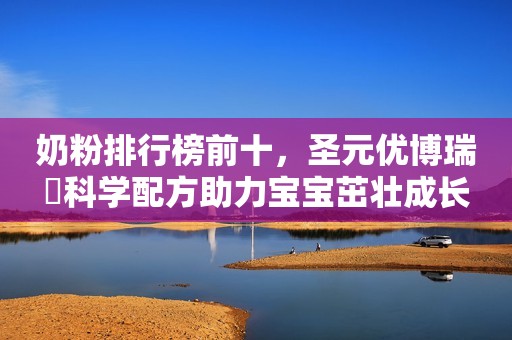 奶粉排行榜前十，圣元优博瑞霂科学配方助力宝宝茁壮成长