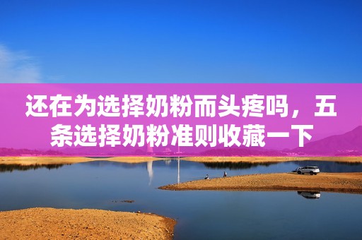 还在为选择奶粉而头疼吗，五条选择奶粉准则收藏一下