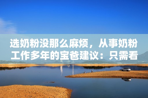 选奶粉没那么麻烦，从事奶粉工作多年的宝爸建议：只需看准这几点
