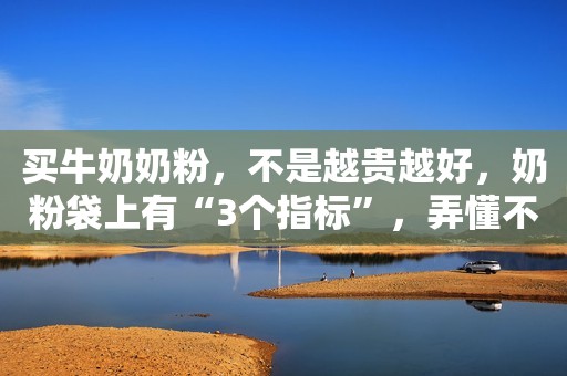 买牛奶奶粉，不是越贵越好，奶粉袋上有“3个指标”，弄懂不吃亏