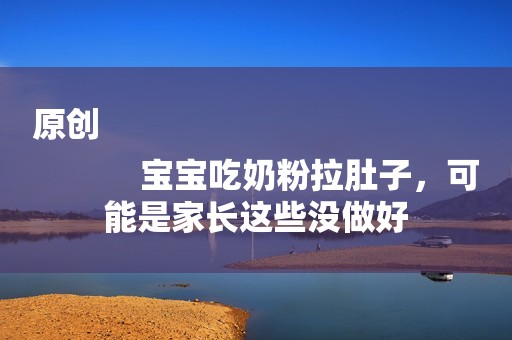 原创
            宝宝吃奶粉拉肚子，可能是家长这些没做好