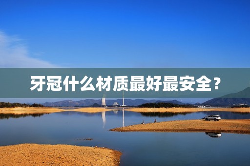 牙冠什么材质最好最安全？