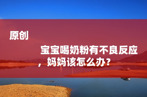 原创
            宝宝喝奶粉有不良反应，妈妈该怎么办？