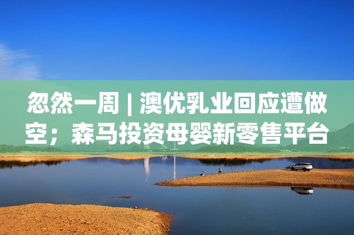 忽然一周 | 澳优乳业回应遭做空；森马投资母婴新零售平台